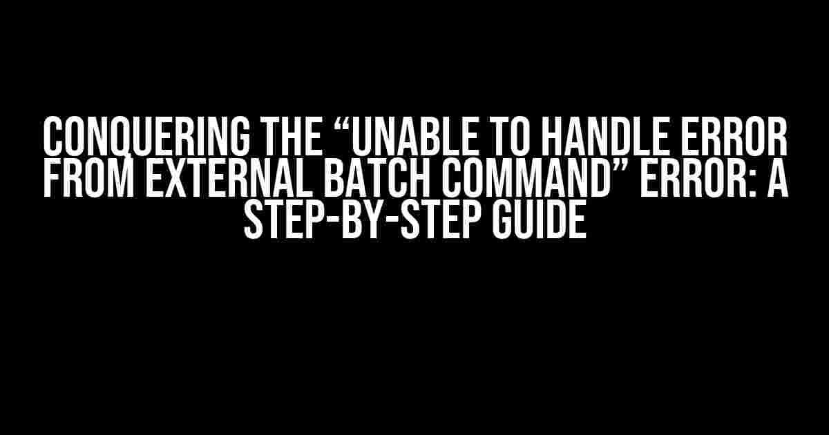 Conquering the “Unable to handle error from external batch command” Error: A Step-by-Step Guide