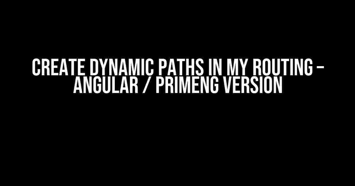 Create Dynamic Paths in My Routing – Angular / PrimeNg Version