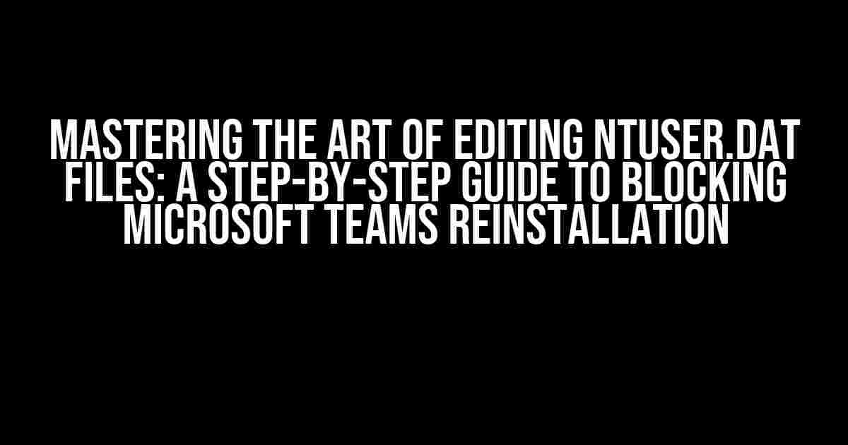 Mastering the Art of Editing NTUSER.DAT Files: A Step-by-Step Guide to Blocking Microsoft Teams Reinstallation