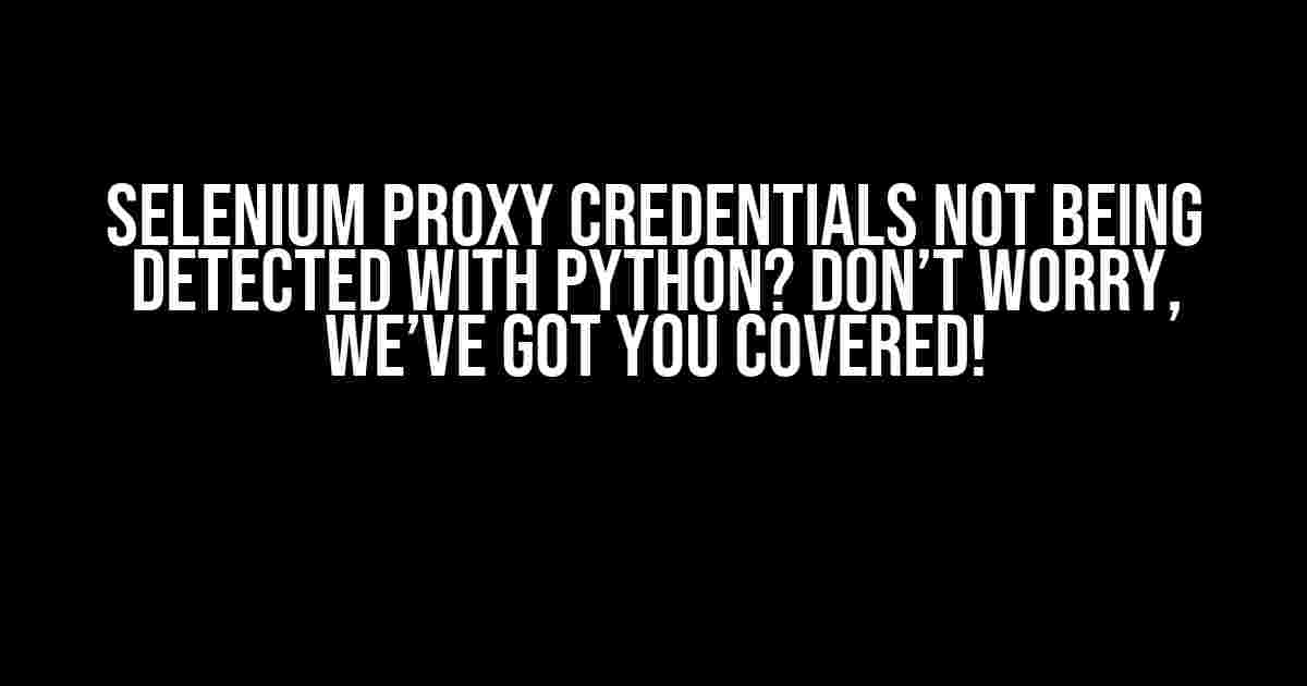 Selenium Proxy Credentials Not Being Detected with Python? Don’t Worry, We’ve Got You Covered!