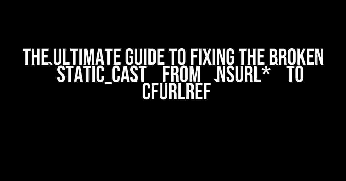 The Ultimate Guide to Fixing the Broken `static_cast` from `NSURL*` to `CFURLRef`