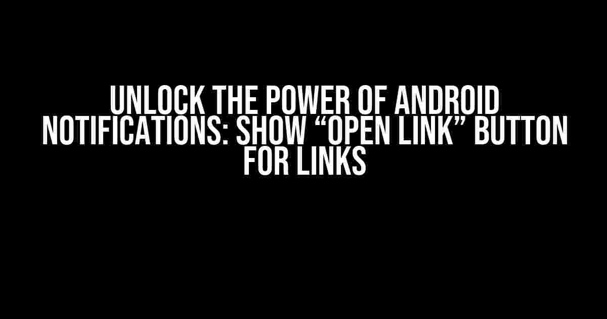 Unlock the Power of Android Notifications: Show “Open link” Button for Links